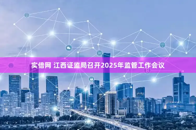 实倍网 江西证监局召开2025年监管工作会议