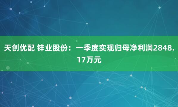 天创优配 锌业股份：一季度实现归母净利润2848.17万元
