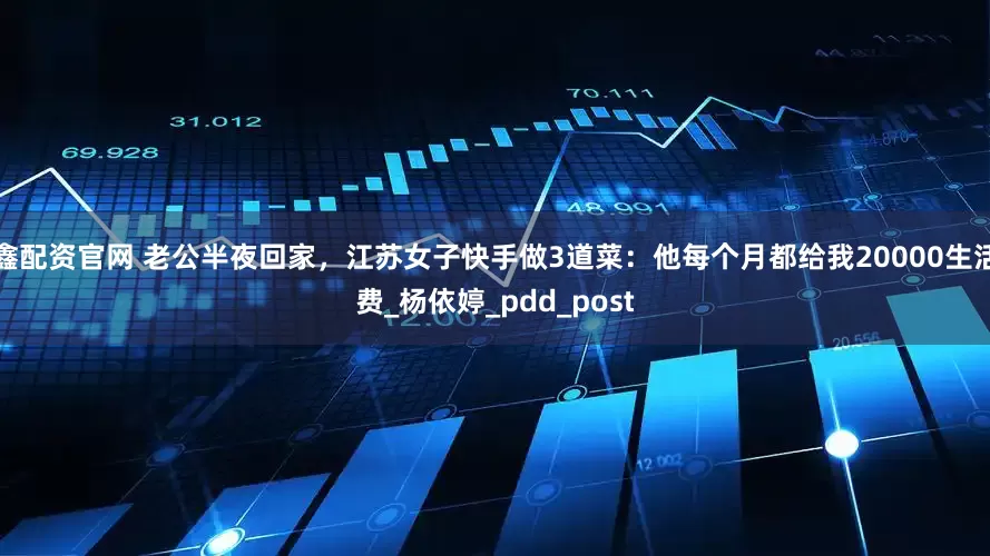 鑫配资官网 老公半夜回家，江苏女子快手做3道菜：他每个月都给我20000生活费_杨依婷_pdd_post