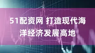 51配资网 打造现代海洋经济发展高地