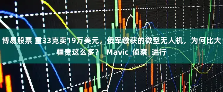博易股票 重33克卖19万美元，俄军缴获的微型无人机，为何比大疆贵这么多？_Mavic_侦察_进行