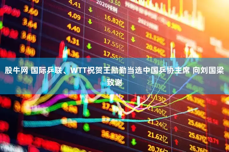 股牛网 国际乒联、WTT祝贺王励勤当选中国乒协主席 向刘国梁致谢