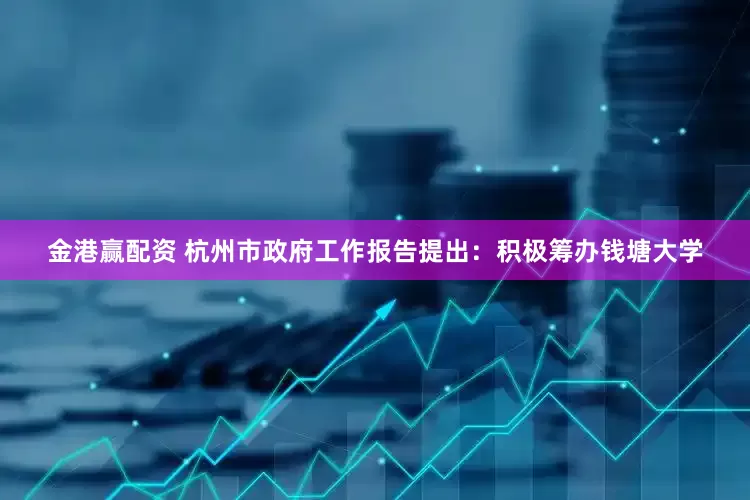 金港赢配资 杭州市政府工作报告提出：积极筹办钱塘大学