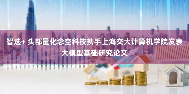 智选+ 头部量化念空科技携手上海交大计算机学院发表大模型基础研究论文