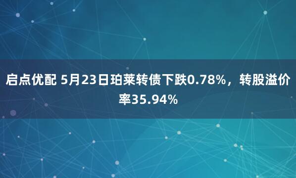 启点优配 5月23日珀莱转债下跌0.78%，转股溢价率35.94%
