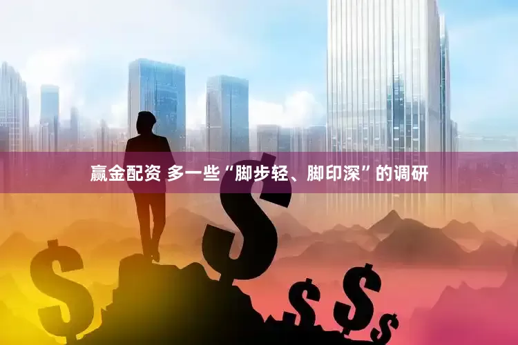 赢金配资 多一些“脚步轻、脚印深”的调研