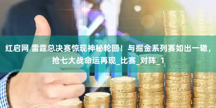 红启网 雷霆总决赛惊现神秘轮回！与掘金系列赛如出一辙，抢七大战命运再现_比赛_对阵_1