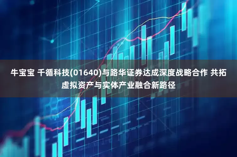 牛宝宝 千循科技(01640)与路华证券达成深度战略合作 共拓虚拟资产与实体产业融合新路径