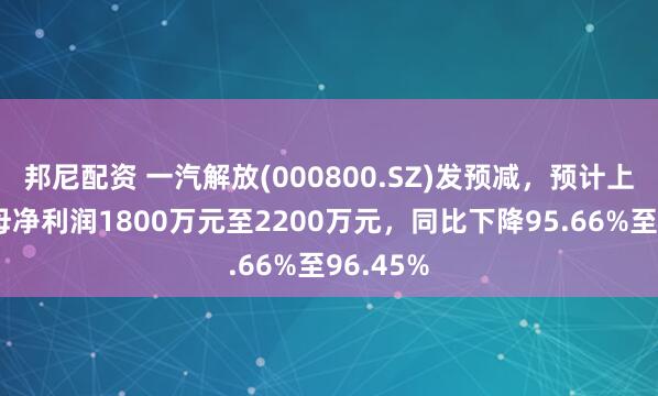 邦尼配资 一汽解放(000800.SZ)发预减，预计上半年归母净利润1800万元至2200万元，同比下降95.66%至96.45%