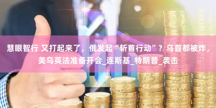 慧眼智行 又打起来了，俄发起“斩首行动”？乌首都被炸，美乌英法准备开会_连斯基_特朗普_袭击
