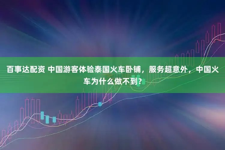 百事达配资 中国游客体验泰国火车卧铺，服务超意外，中国火车为什么做不到？