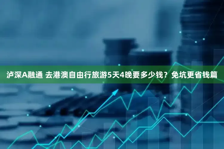 泸深A融通 去港澳自由行旅游5天4晚要多少钱？免坑更省钱篇