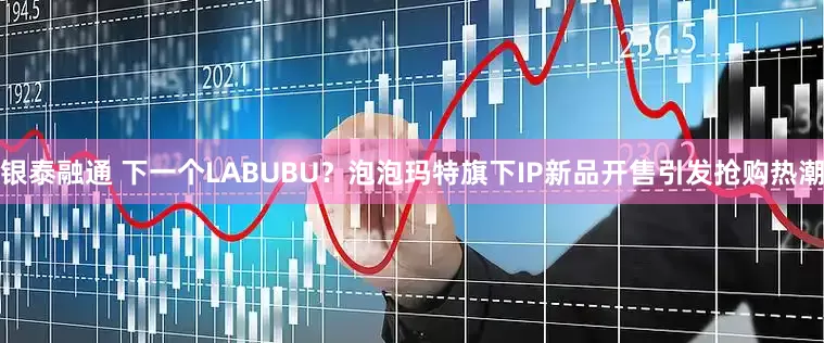 银泰融通 下一个LABUBU？泡泡玛特旗下IP新品开售引发抢购热潮