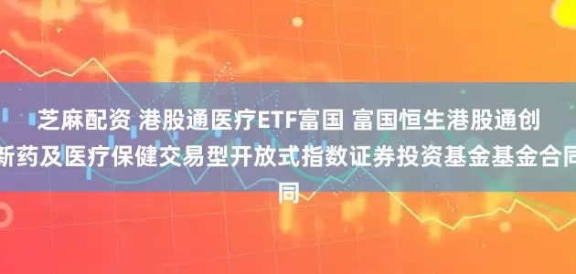 芝麻配资 港股通医疗ETF富国 富国恒生港股通创新药及医疗保健交易型开放式指数证券投资基金基金合同