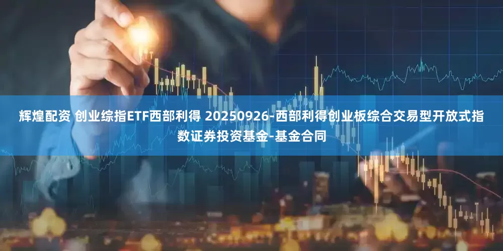 辉煌配资 创业综指ETF西部利得 20250926-西部利得创业板综合交易型开放式指数证券投资基金-基金合同