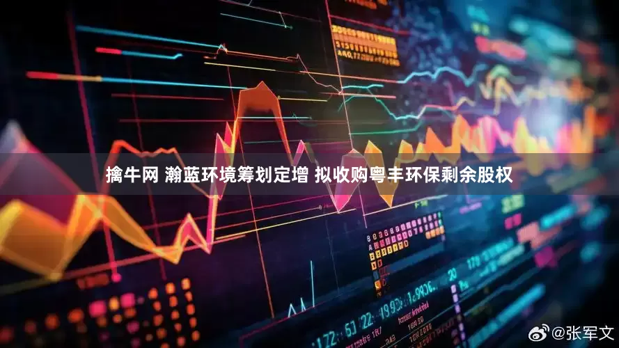 擒牛网 瀚蓝环境筹划定增 拟收购粤丰环保剩余股权