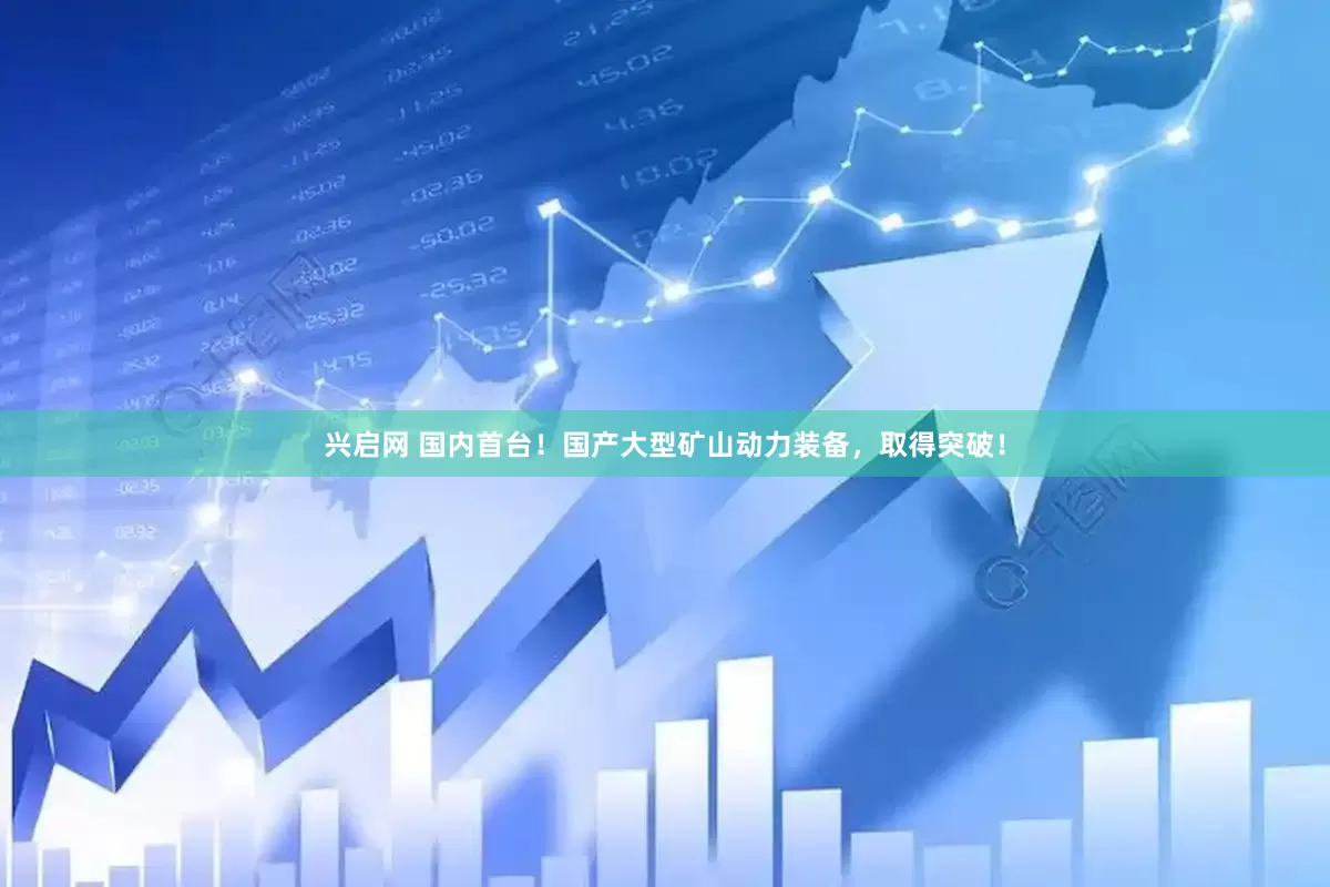 兴启网 国内首台！国产大型矿山动力装备，取得突破！